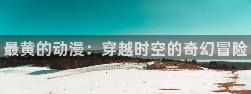 onfun动漫：最黄的动漫：穿越时空的奇幻冒险