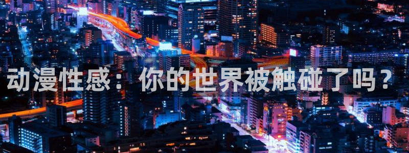 omofun在线观看动漫：动漫性感：你的世界被触碰了吗？
