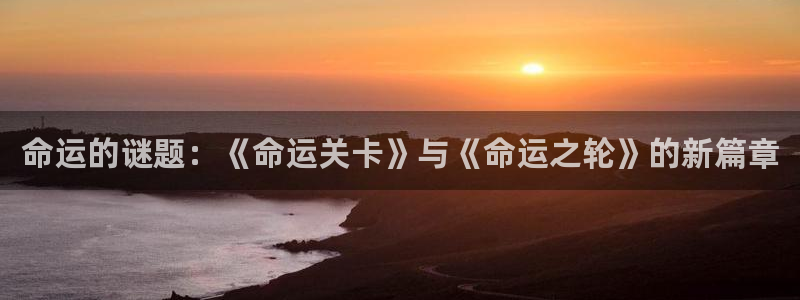 omofun动漫正版：命运的谜题：《命运关卡》与《命运之轮》的新篇章